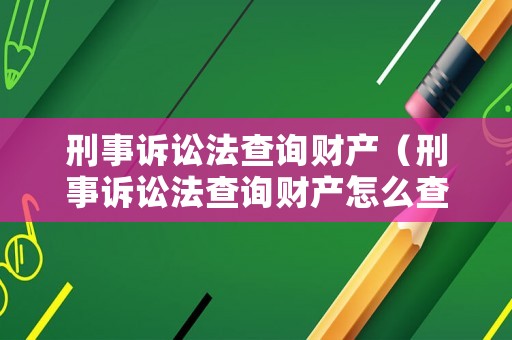 刑事訴訟法查詢財產（刑事訴訟法查詢財產怎么查）