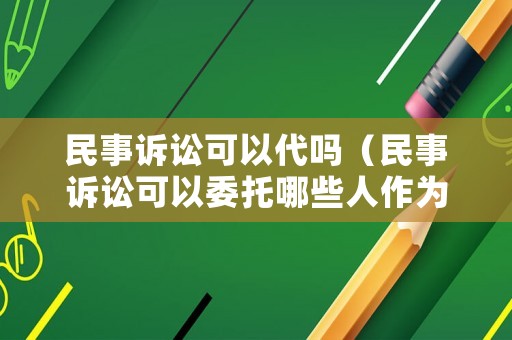 民事訴訟可以代嗎（民事訴訟可以委托哪些人作為代理人）
