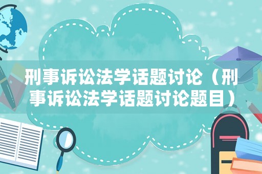 刑事訴訟法學話題討論（刑事訴訟法學話題討論題目）