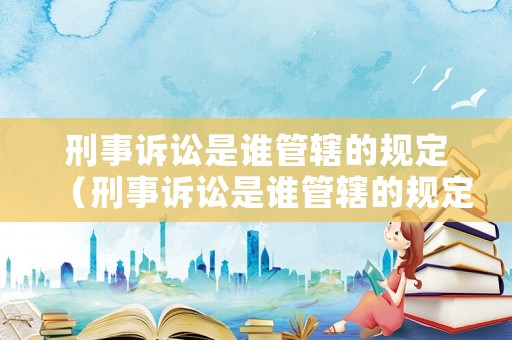 刑事訴訟是誰管轄的規(guī)定（刑事訴訟是誰管轄的規(guī)定法律）