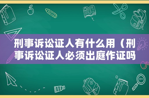 刑事訴訟證人有什么用（刑事訴訟證人必須出庭作證嗎）