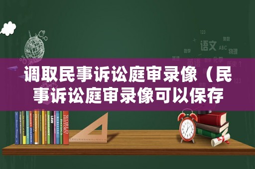 調取民事訴訟庭審錄像（民事訴訟庭審錄像可以保存多久）
