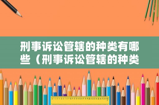 刑事訴訟管轄的種類有哪些（刑事訴訟管轄的種類有哪些呢）
