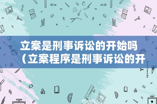 立案是刑事訴訟的開始嗎（立案程序是刑事訴訟的開始它是由相應的組成的）