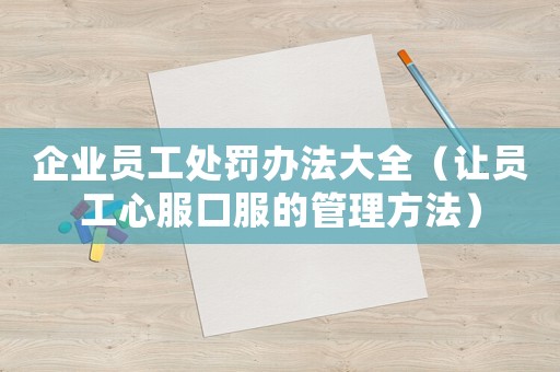企業員工處罰辦法大全（讓員工心服口服的管理方法）
