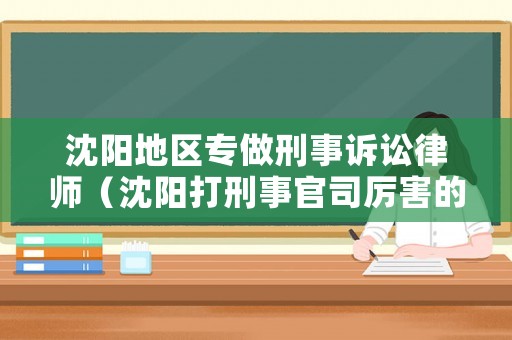 沈陽地區專做刑事訴訟律師（沈陽打刑事官司厲害的律師）