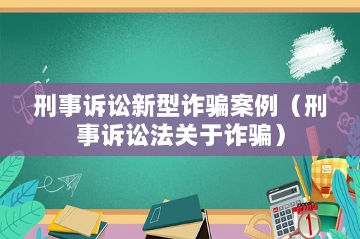 刑事訴訟新型詐騙案例（刑事訴訟法關(guān)于詐騙）