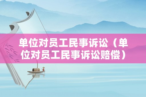單位對員工民事訴訟（單位對員工民事訴訟賠償）
