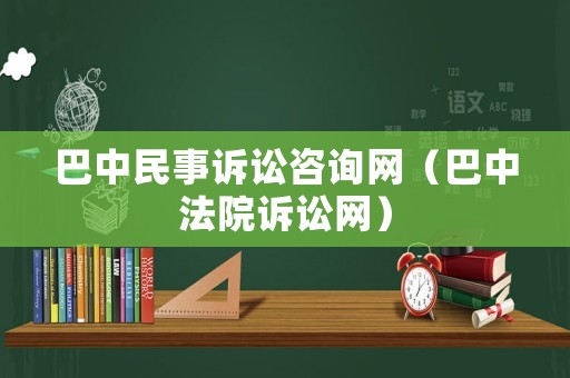 巴中民事訴訟咨詢網（巴中法院訴訟網）