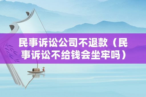 民事訴訟公司不退款（民事訴訟不給錢會(huì)坐牢嗎）