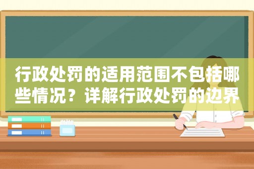 行政處罰的適用范圍不包括哪些情況？詳解行政處罰的邊界