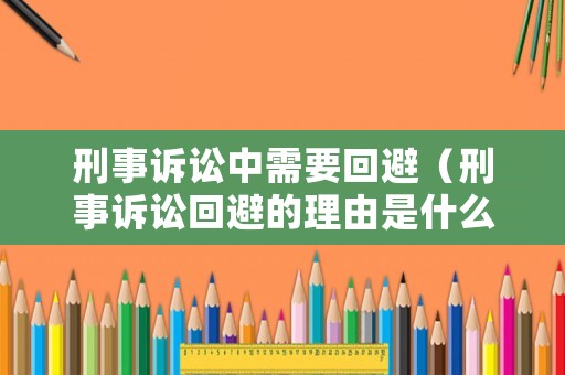 刑事訴訟中需要回避（刑事訴訟回避的理由是什么）