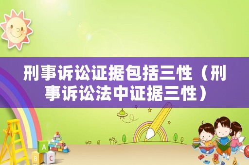 刑事訴訟證據包括三性（刑事訴訟法中證據三性）