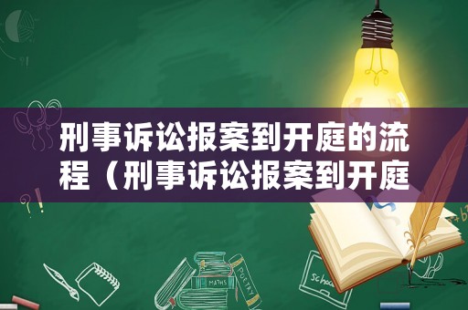 刑事訴訟報案到開庭的流程（刑事訴訟報案到開庭的流程要多久）