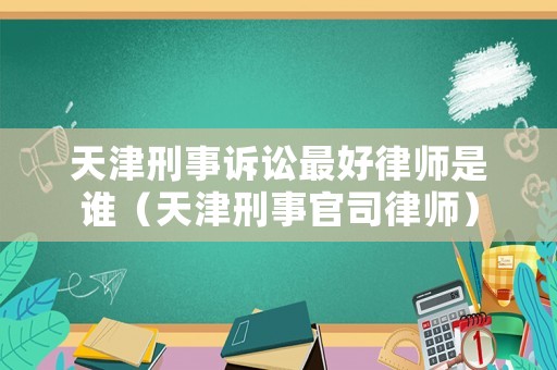 天津刑事訴訟最好律師是誰（天津刑事官司律師）