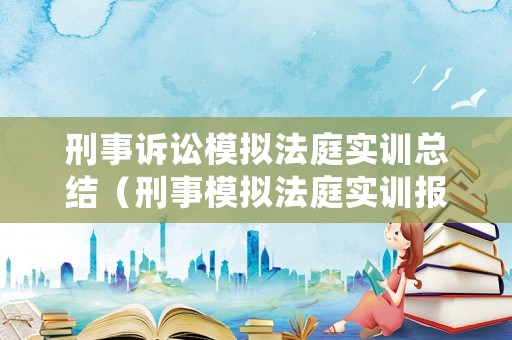 刑事訴訟模擬法庭實訓總結（刑事模擬法庭實訓報告3000字）