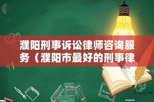 濮陽刑事訴訟律師咨詢服務（濮陽市最好的刑事律師）