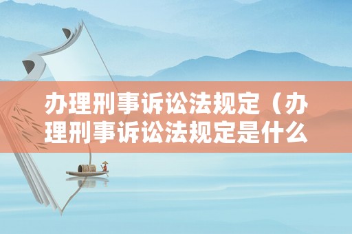 辦理刑事訴訟法規定（辦理刑事訴訟法規定是什么）