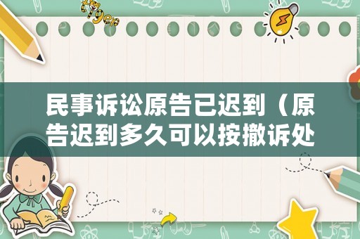 民事訴訟原告已遲到（原告遲到多久可以按撤訴處理）