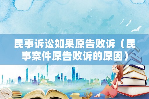 民事訴訟如果原告敗訴（民事案件原告敗訴的原因）