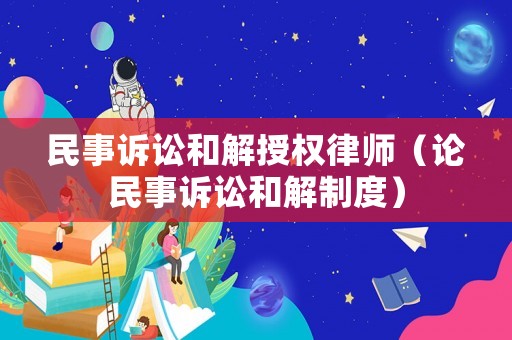 民事訴訟和解授權律師（論民事訴訟和解制度）