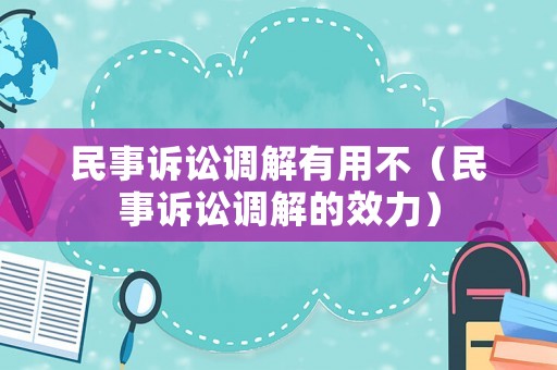 民事訴訟調解有用不（民事訴訟調解的效力）
