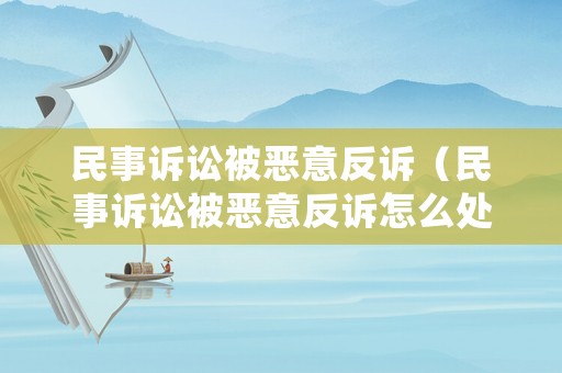 民事訴訟被惡意反訴（民事訴訟被惡意反訴怎么處理）