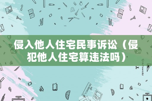 侵入他人住宅民事訴訟（侵犯他人住宅算違法嗎）
