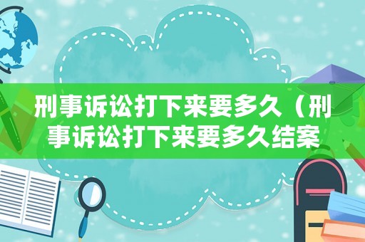 刑事訴訟打下來要多久（刑事訴訟打下來要多久結案）