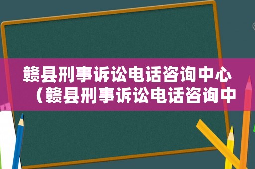贛縣刑事訴訟電話咨詢中心（贛縣刑事訴訟電話咨詢中心號碼）