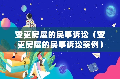 變更房屋的民事訴訟（變更房屋的民事訴訟案例）