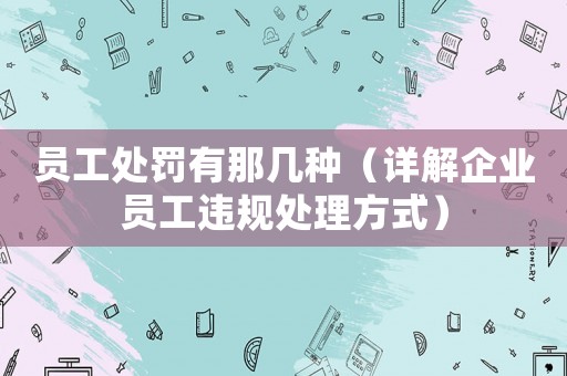 員工處罰有那幾種（詳解企業員工違規處理方式）