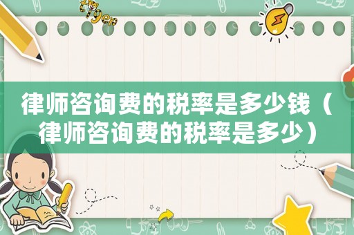 律師咨詢費的稅率是多少錢（律師咨詢費的稅率是多少）