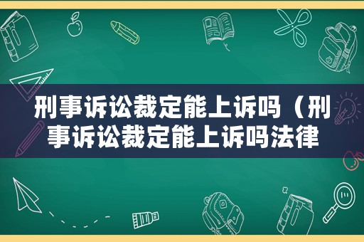 刑事訴訟裁定能上訴嗎（刑事訴訟裁定能上訴嗎法律規定）