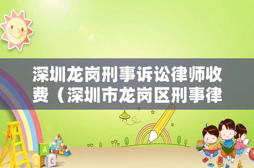 深圳龍崗刑事訴訟律師收費（深圳市龍崗區刑事律師）