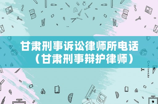 甘肅刑事訴訟律師所電話（甘肅刑事辯護律師）