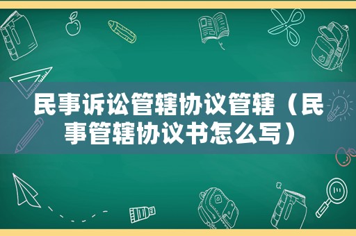 民事訴訟管轄協議管轄（民事管轄協議書怎么寫）