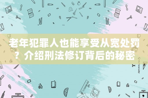 老年犯罪人也能享受從寬處罰？介紹刑法修訂背后的秘密