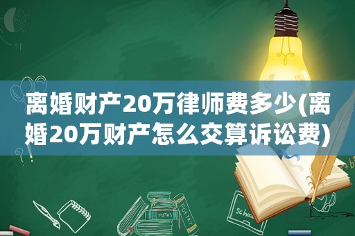 離婚財產20萬律師費多少(離婚20萬財產怎么交算訴訟費)