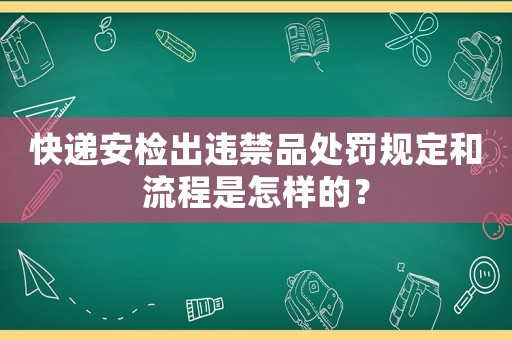 快遞安檢出違禁品處罰規定和流程是怎樣的？