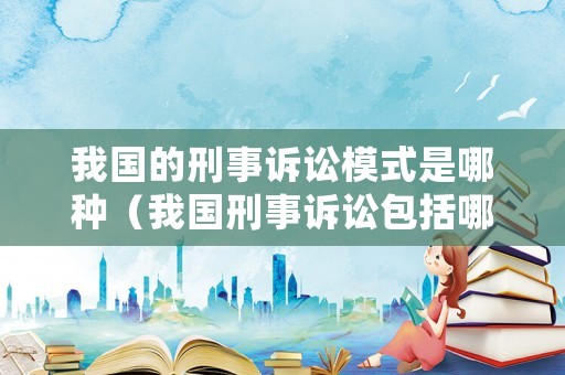 我國的刑事訴訟模式是哪種（我國刑事訴訟包括哪些訴訟階段）