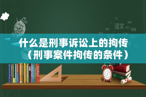 什么是刑事訴訟上的拘傳（刑事案件拘傳的條件）