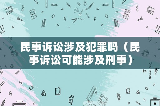 民事訴訟涉及犯罪嗎（民事訴訟可能涉及刑事）