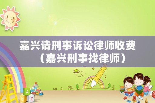 嘉興請刑事訴訟律師收費（嘉興刑事找律師）