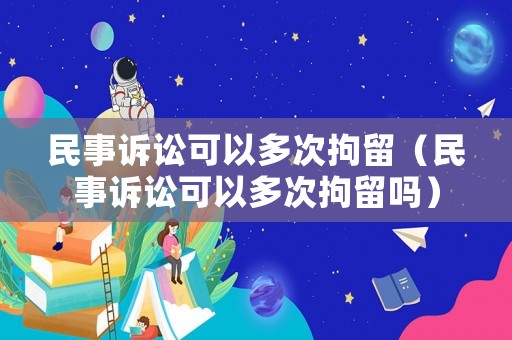 民事訴訟可以多次拘留（民事訴訟可以多次拘留嗎）