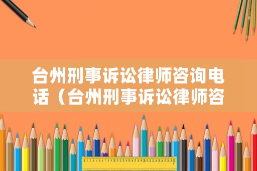 臺州刑事訴訟律師咨詢電話（臺州刑事訴訟律師咨詢電話號碼）