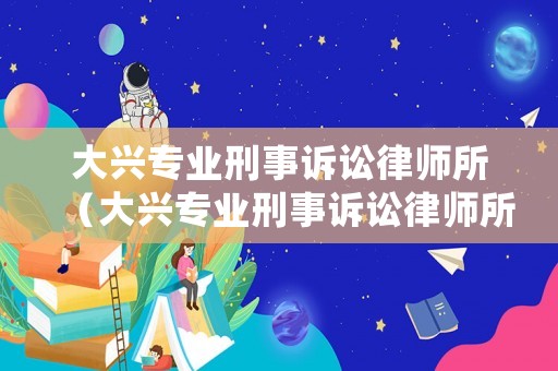 大興專業刑事訴訟律師所（大興專業刑事訴訟律師所地址）