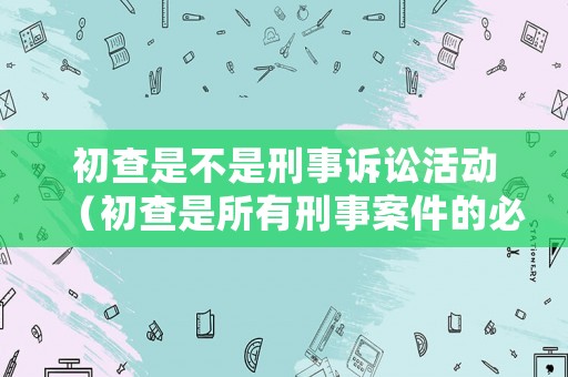 初查是不是刑事訴訟活動（初查是所有刑事案件的必經(jīng)階段嗎）