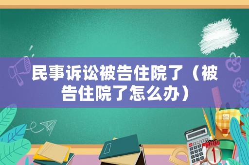 民事訴訟被告住院了（被告住院了怎么辦）
