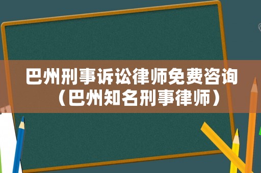 巴州刑事訴訟律師免費咨詢（巴州知名刑事律師）